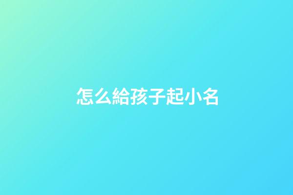怎么給孩子起小名(給孩子起小名)-第1張-寶寶起名-玄機派