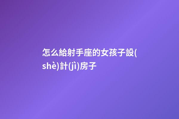 怎么給射手座的女孩子設(shè)計(jì)房子
