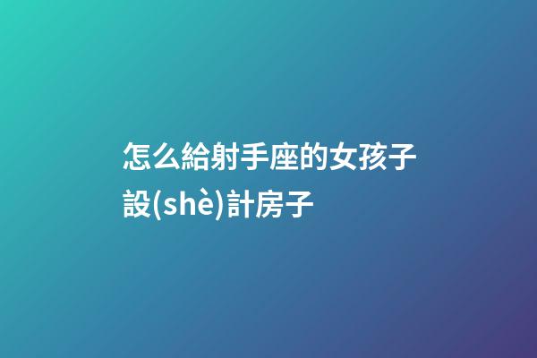 怎么給射手座的女孩子設(shè)計房子