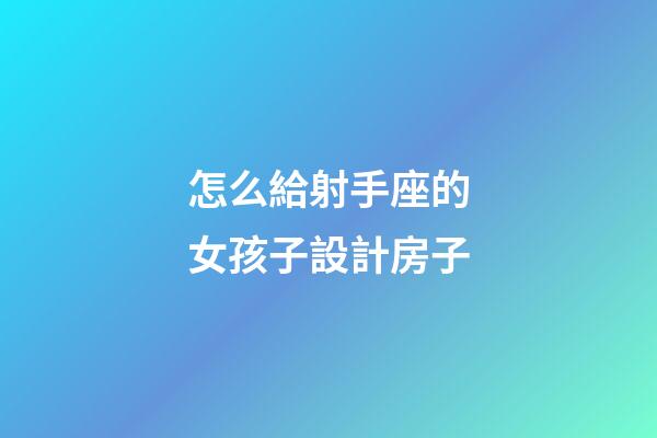 怎么給射手座的女孩子設計房子-第1張-星座運勢-玄機派