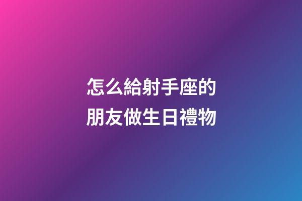 怎么給射手座的朋友做生日禮物-第1張-星座運勢-玄機派
