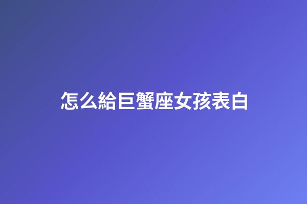 怎么給巨蟹座女孩表白-第1張-星座運勢-玄機派