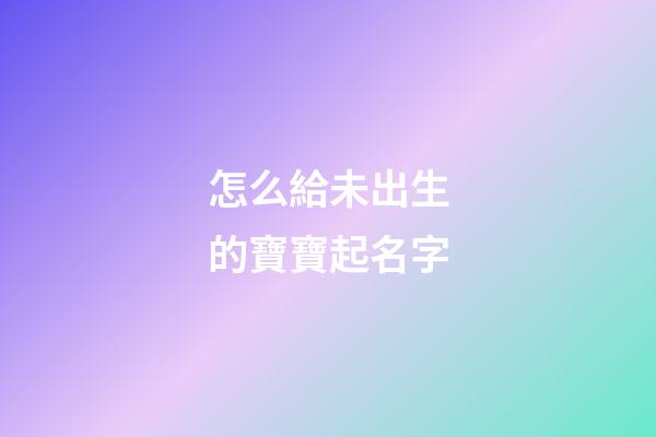 怎么給未出生的寶寶起名字(想給未出生的嬰兒取名)-第1張-寶寶起名-玄機(jī)派