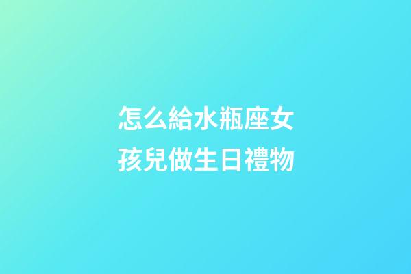 怎么給水瓶座女孩兒做生日禮物-第1張-星座運(yùn)勢(shì)-玄機(jī)派