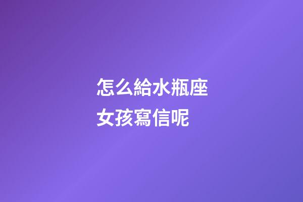 怎么給水瓶座女孩寫信呢-第1張-星座運(yùn)勢(shì)-玄機(jī)派