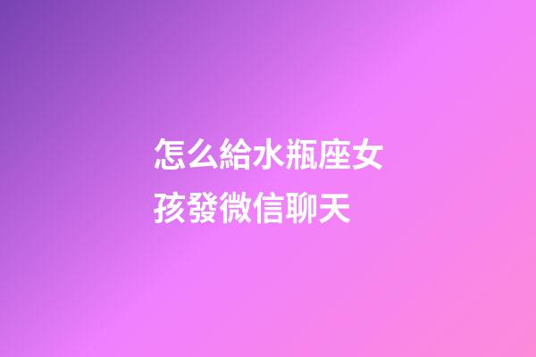 怎么給水瓶座女孩發微信聊天-第1張-星座運勢-玄機派