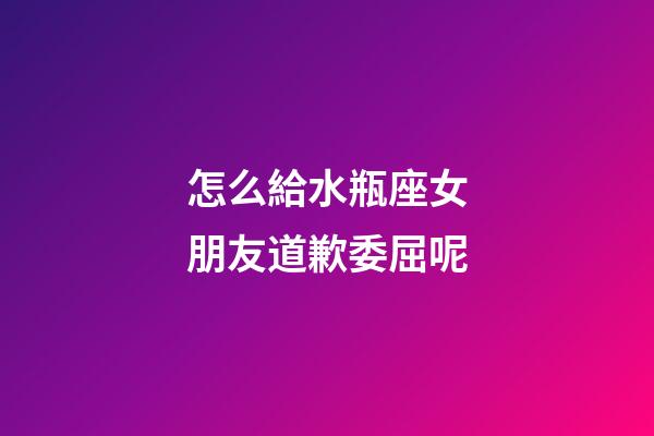 怎么給水瓶座女朋友道歉委屈呢-第1張-星座運勢-玄機派