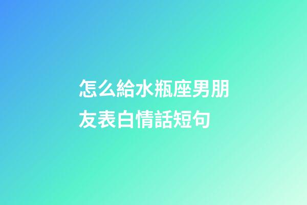 怎么給水瓶座男朋友表白情話短句