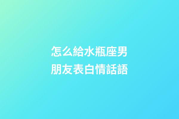 怎么給水瓶座男朋友表白情話語-第1張-星座運勢-玄機派