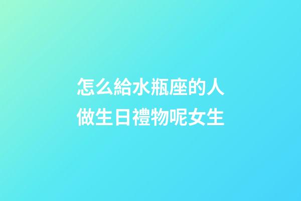 怎么給水瓶座的人做生日禮物呢女生-第1張-星座運勢-玄機派