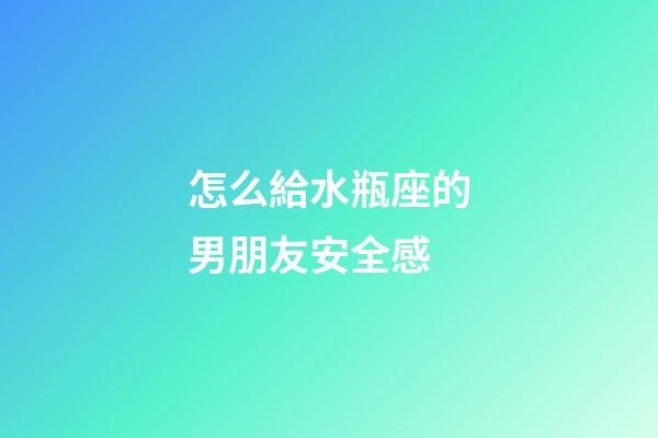 怎么給水瓶座的男朋友安全感-第1張-星座運勢-玄機派