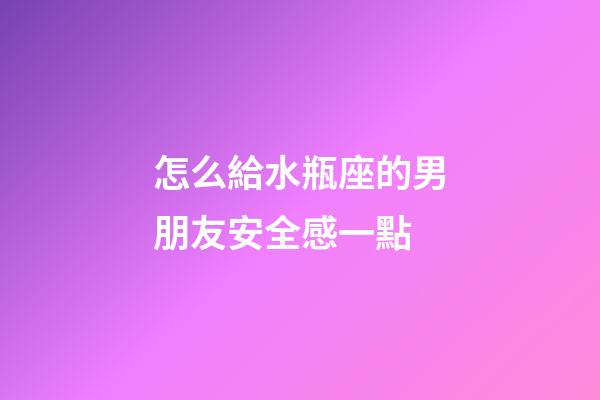 怎么給水瓶座的男朋友安全感一點-第1張-星座運勢-玄機派