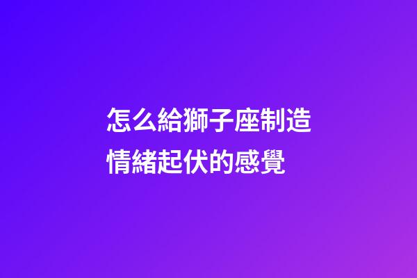 怎么給獅子座制造情緒起伏的感覺-第1張-星座運勢-玄機派