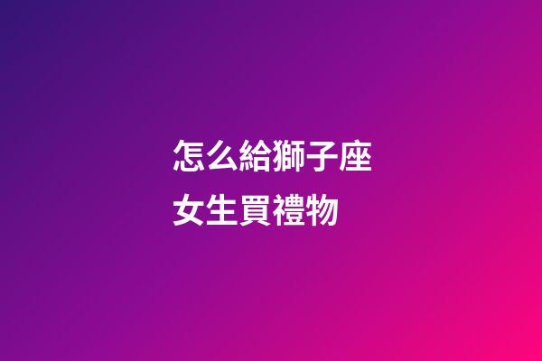 怎么給獅子座女生買禮物-第1張-星座運(yùn)勢(shì)-玄機(jī)派