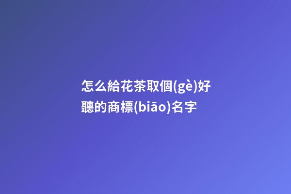 怎么給花茶取個(gè)好聽的商標(biāo)名字-第1張-商標(biāo)起名-玄機(jī)派