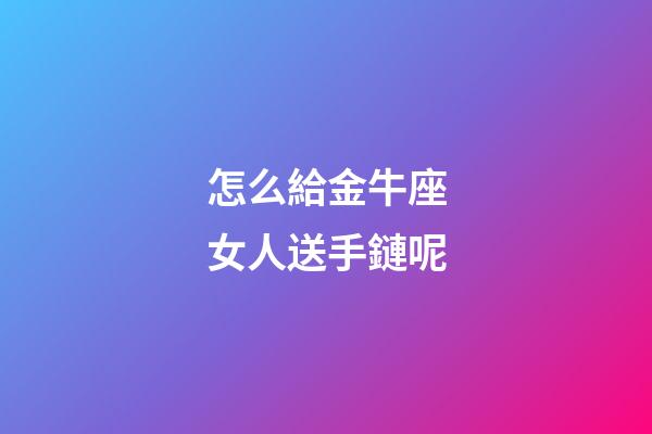 怎么給金牛座女人送手鏈呢