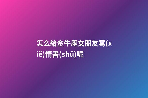 怎么給金牛座女朋友寫(xiě)情書(shū)呢-第1張-星座運(yùn)勢(shì)-玄機(jī)派