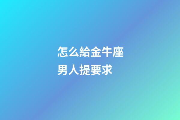 怎么給金牛座男人提要求-第1張-星座運勢-玄機派