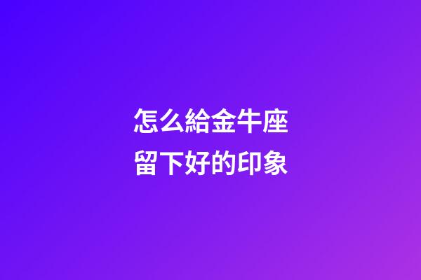 怎么給金牛座留下好的印象-第1張-星座運勢-玄機派