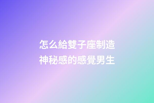 怎么給雙子座制造神秘感的感覺男生-第1張-星座運勢-玄機派