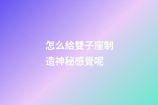 怎么給雙子座制造神秘感覺呢-第1張-星座運勢-玄機派