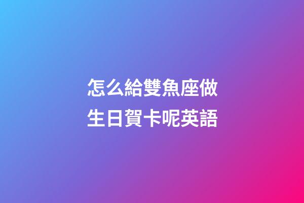 怎么給雙魚座做生日賀卡呢英語