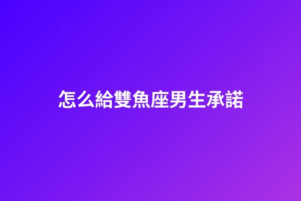 怎么給雙魚座男生承諾-第1張-星座運(yùn)勢-玄機(jī)派