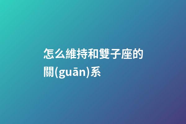 怎么維持和雙子座的關(guān)系-第1張-星座運(yùn)勢(shì)-玄機(jī)派
