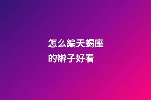 怎么編天蝎座的辮子好看
