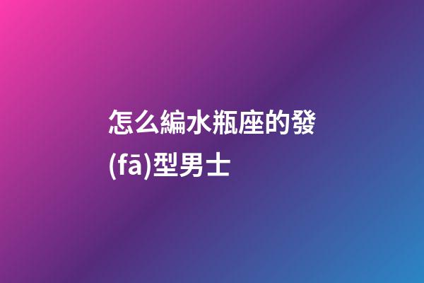 怎么編水瓶座的發(fā)型男士