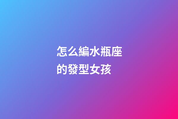 怎么編水瓶座的發型女孩