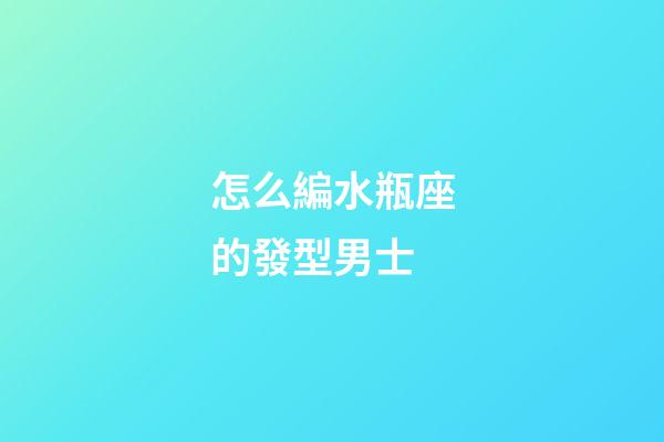 怎么編水瓶座的發型男士-第1張-星座運勢-玄機派