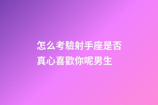 怎么考驗射手座是否真心喜歡你呢男生-第1張-星座運勢-玄機派