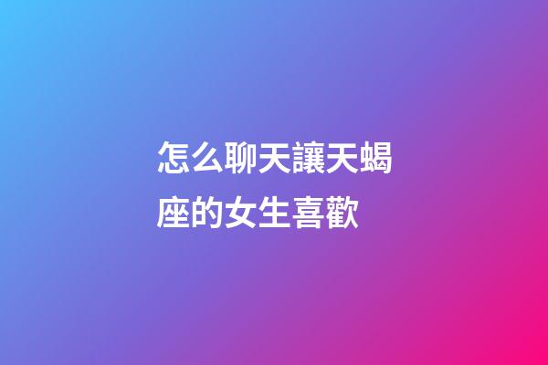 怎么聊天讓天蝎座的女生喜歡-第1張-星座運(yùn)勢-玄機(jī)派