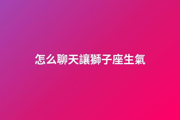 怎么聊天讓獅子座生氣-第1張-星座運勢-玄機派