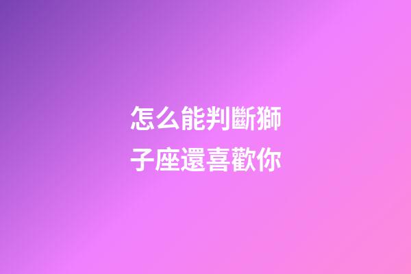 怎么能判斷獅子座還喜歡你-第1張-星座運勢-玄機派