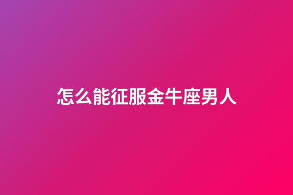怎么能征服金牛座男人-第1張-星座運勢-玄機派
