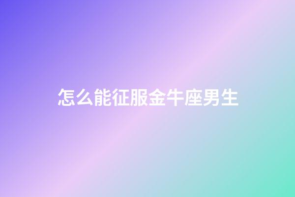 怎么能征服金牛座男生-第1張-星座運勢-玄機派