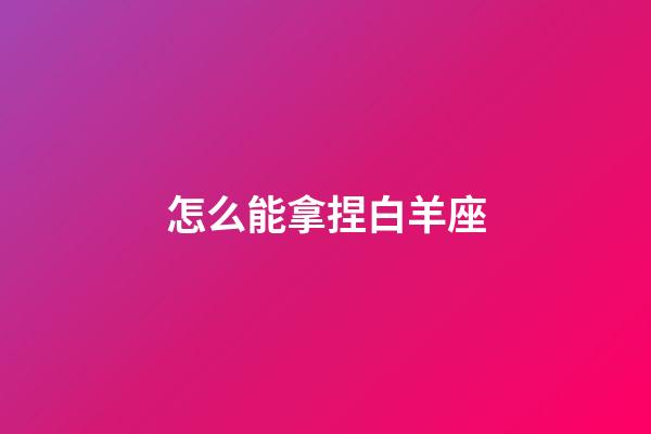 怎么能拿捏白羊座-第1張-星座運勢-玄機派