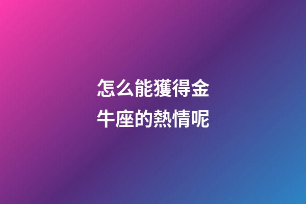 怎么能獲得金牛座的熱情呢-第1張-星座運勢-玄機派