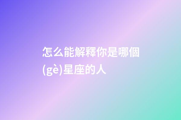 怎么能解釋你是哪個(gè)星座的人
