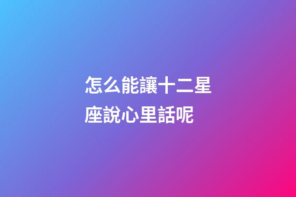 怎么能讓十二星座說心里話呢-第1張-星座運(yùn)勢-玄機(jī)派