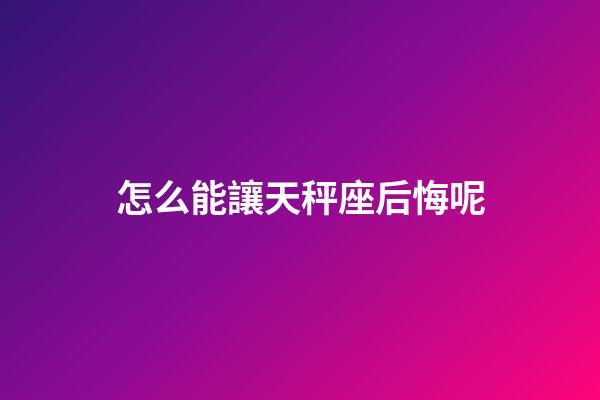 怎么能讓天秤座后悔呢