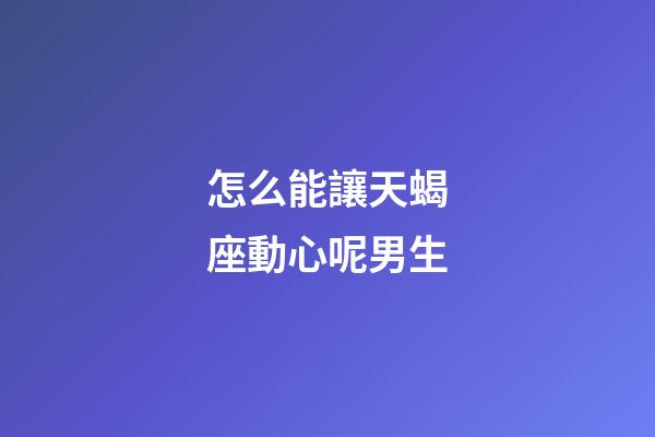 怎么能讓天蝎座動心呢男生-第1張-星座運勢-玄機派