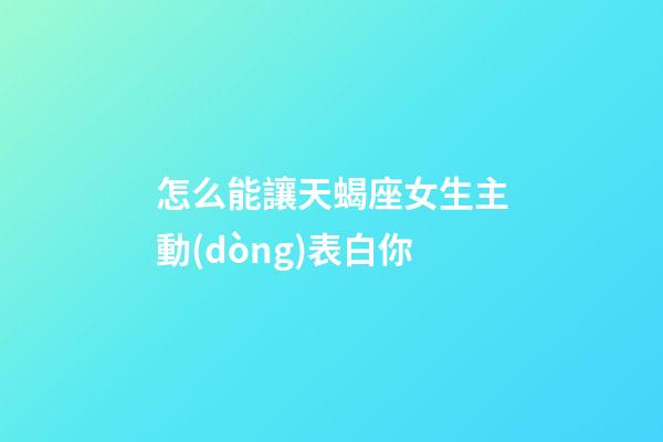 怎么能讓天蝎座女生主動(dòng)表白你-第1張-星座運(yùn)勢(shì)-玄機(jī)派