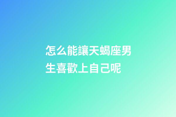怎么能讓天蝎座男生喜歡上自己呢-第1張-星座運(yùn)勢(shì)-玄機(jī)派