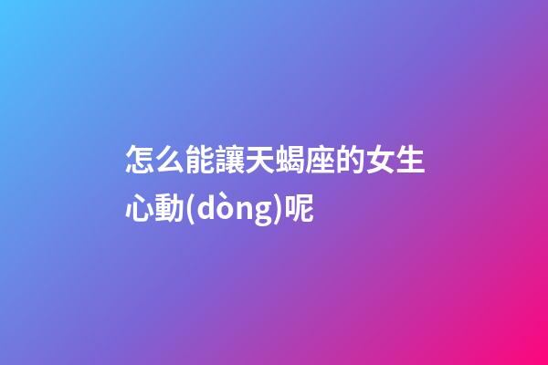 怎么能讓天蝎座的女生心動(dòng)呢-第1張-星座運(yùn)勢(shì)-玄機(jī)派