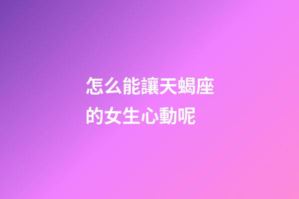 怎么能讓天蝎座的女生心動呢