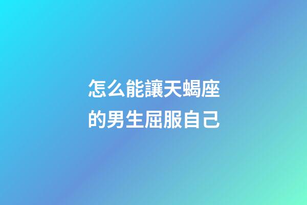 怎么能讓天蝎座的男生屈服自己-第1張-星座運(yùn)勢(shì)-玄機(jī)派
