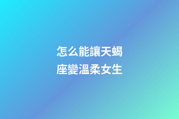 怎么能讓天蝎座變溫柔女生-第1張-星座運勢-玄機派